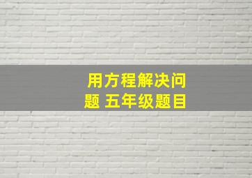 用方程解决问题 五年级题目